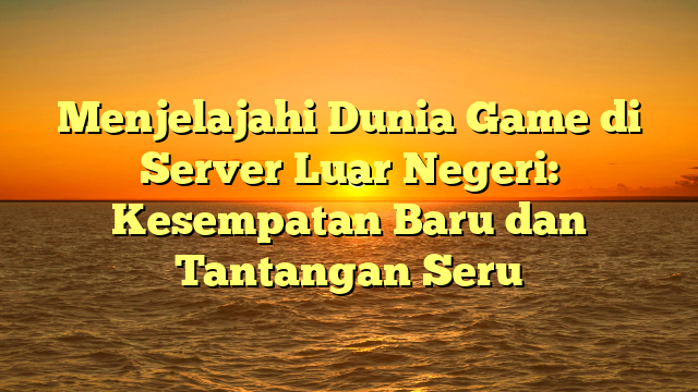 Menjelajahi Dunia Game di Server Luar Negeri: Kesempatan Baru dan Tantangan Seru