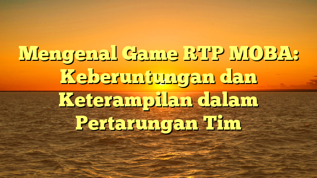 Mengenal Game RTP MOBA: Keberuntungan dan Keterampilan dalam Pertarungan Tim