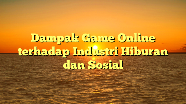 Dampak Game Online terhadap Industri Hiburan dan Sosial