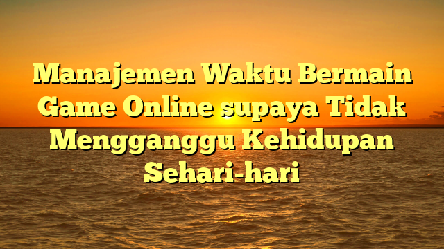 Manajemen Waktu Bermain Game Online supaya Tidak Mengganggu Kehidupan Sehari-hari