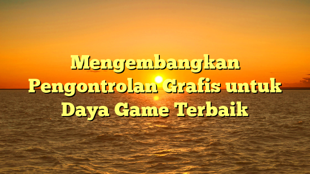 Mengembangkan Pengontrolan Grafis untuk Daya Game Terbaik