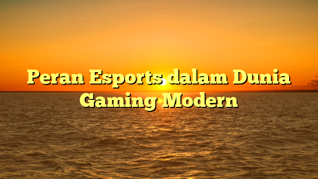 Peran Esports dalam Dunia Gaming Modern