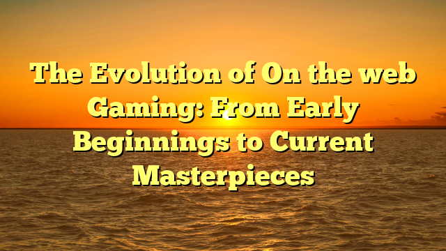 The Evolution of On the web Gaming: From Early Beginnings to Current Masterpieces