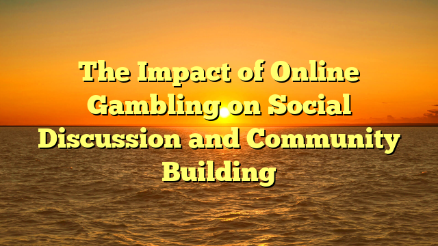 The Impact of Online Gambling on Social Discussion and Community Building