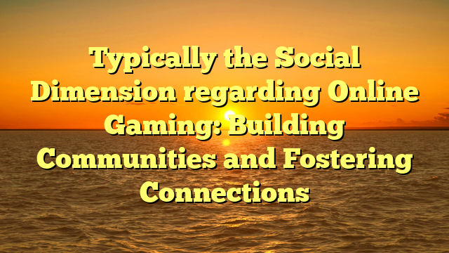 Typically the Social Dimension regarding Online Gaming: Building Communities and Fostering Connections