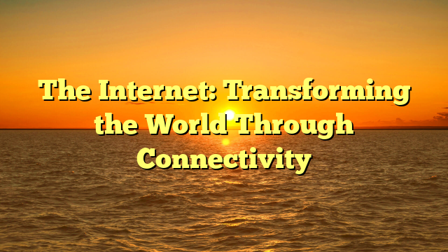 The Internet: Transforming the World Through Connectivity