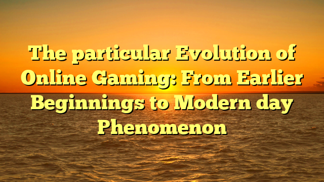 The particular Evolution of Online Gaming: From Earlier Beginnings to Modern day Phenomenon