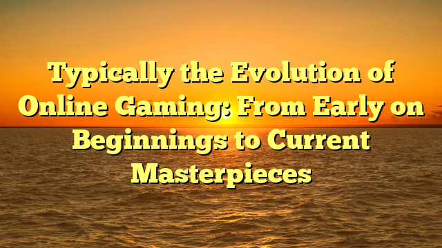 Typically the Evolution of Online Gaming: From Early on Beginnings to Current Masterpieces