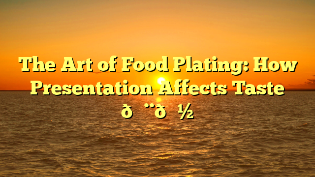 The Art of Food Plating: How Presentation Affects Taste 🎨🍽️