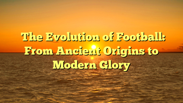 ﻿The Evolution of Football: From Ancient Origins to Modern Glory